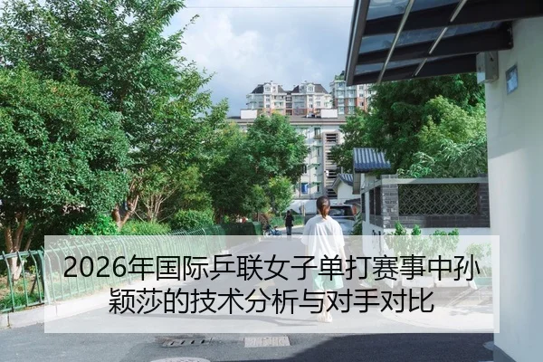 2026年国际乒联女子单打赛事中孙颖莎的技术分析与对手对比