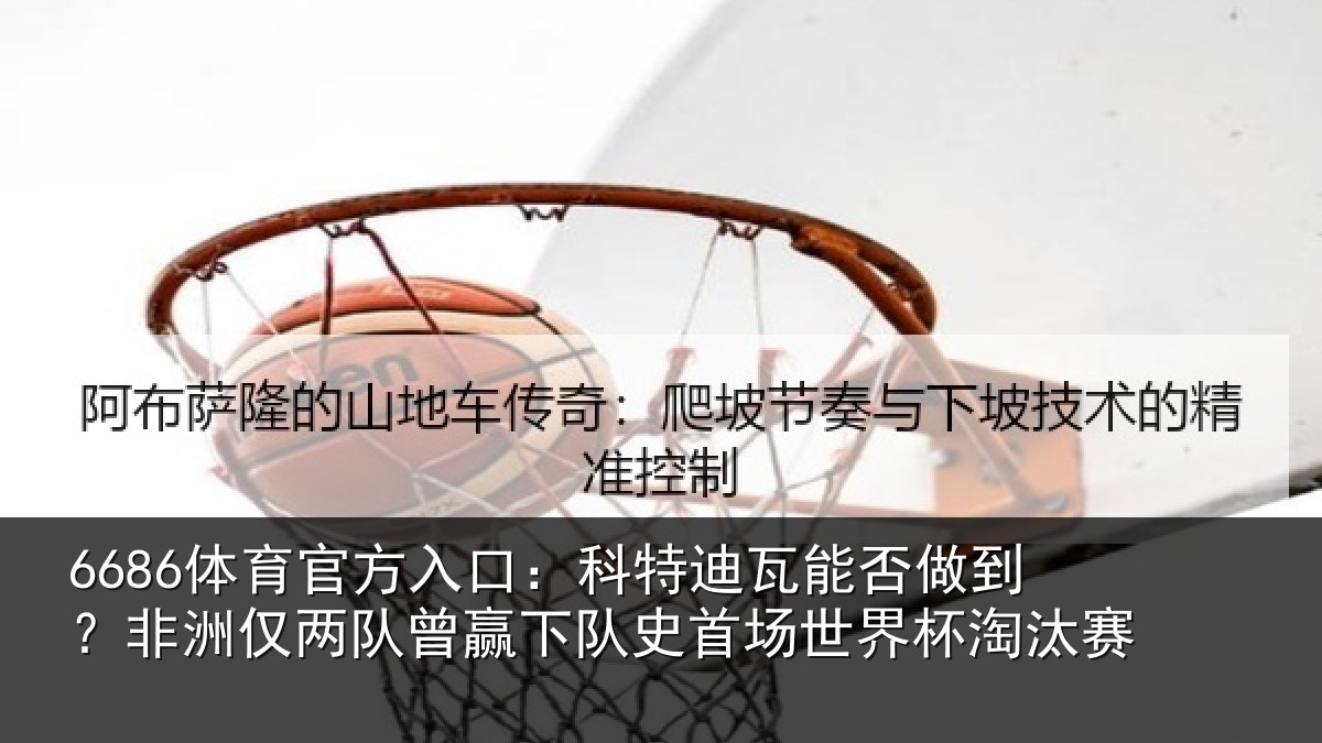 6686体育官方入口：科特迪瓦能否做到？非洲仅两队曾赢下队史相关情况