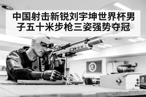 中国射击新锐刘宇坤世界杯男子五十米步枪三姿强势夺冠
