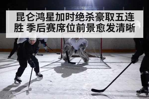 昆仑鸿星加时绝杀豪取五连胜 季后赛席位前景愈发清晰